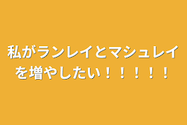 私はランレイとマシュレイを増やしたい！！！！！