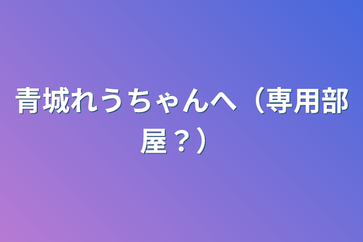 「青城れうちゃんへ（専用部屋？）」のメインビジュアル