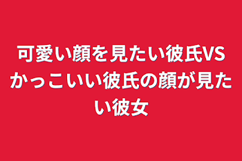 可愛い顔を見たい彼氏VSかっこいい彼氏の顔が見たい彼女