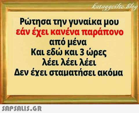 Ρτησα την γυναίκα μου εάν έχει κανένα παράπονο από μένα Και εδ και 3 ρες λέει λέει λέει Δεν έχει σταματήσει ακόμα