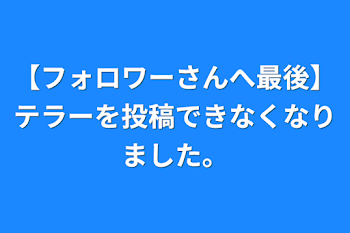 【フォロワーさんへ最後】テラーを投稿できなくなりました。