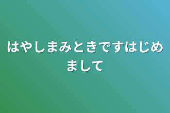 はやしまみときです
はじめまして