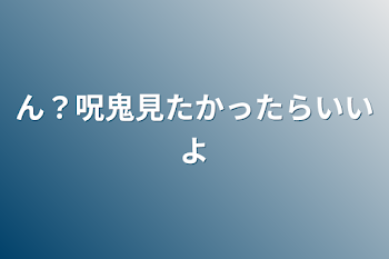 ん？呪鬼見たかったらいいよ