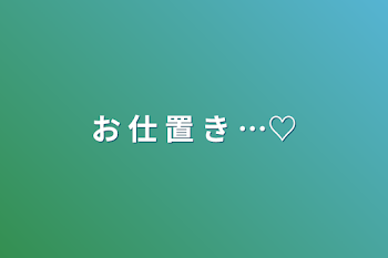 お 仕 置 き …♡