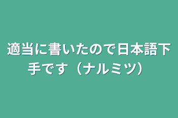 適当に書いたので日本語下手です（ナルミツ）