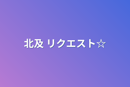 北及  リクエスト☆