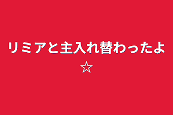 リミアと主入れ替わったよ☆