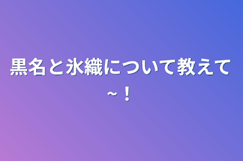 黒名と氷織について教えて~！