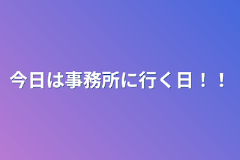 今日は事務所に行く日！！