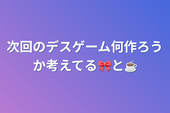 次回のデスゲーム何作ろうか考えてる🎀と☕