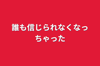 誰も信じられなくなっちゃった