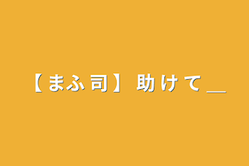 【 まふ 司 】 助 け て ＿