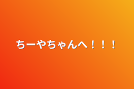 ちーやちゃんへ！！！