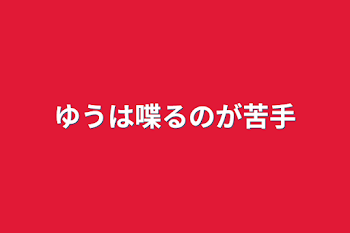 ゆうは喋るのが苦手