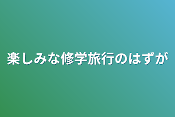 楽しみな修学旅行のはずが