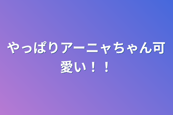 やっぱりアーニャちゃん可愛い！！