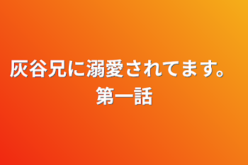 灰谷兄に溺愛されてます。第一話