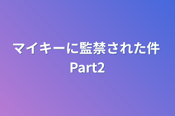 マイキーに監禁された件  Part2