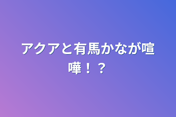 アクアと有馬かなが喧嘩！？