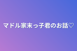 マドル家末っ子君のお話♡