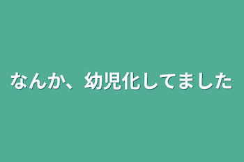 なんか、幼児化してました