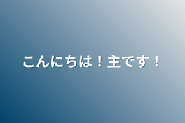 こんにちは！主です！