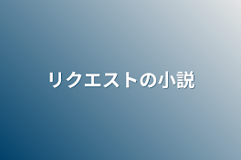 リクエストの小説