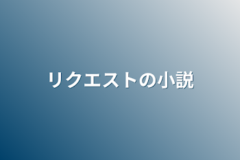 リクエストの小説