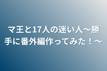 マ王と17人の迷い人〜勝手に番外編作ってみた！〜