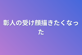 彰人の受け顔描きたくなった