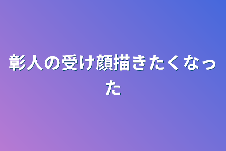 「彰人の受け顔描きたくなった」のメインビジュアル