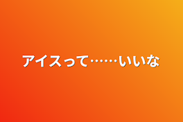 アイスって……いいな