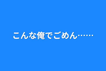 こんな俺でごめん……