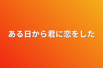 ある日から君に恋をした