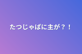 たつじゃぱに主が？！