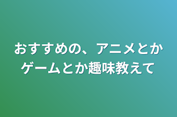 おすすめの、アニメとかゲームとか趣味教えて