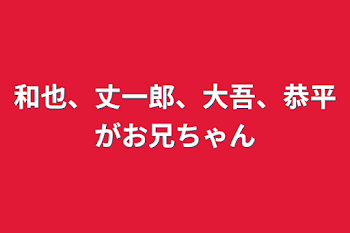 和也、丈一郎、大吾、恭平がお兄ちゃん