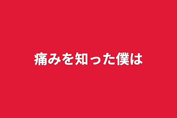 痛みを知った僕は