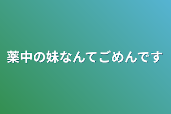 薬中の妹なんてごめんです