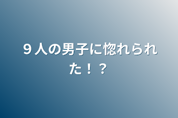 ９人の男子に惚れられた！？