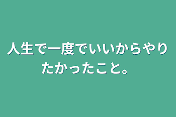 人生で一度でいいからやりたかったこと。