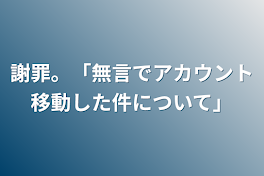 謝罪。「無言でアカウント移動した件について」