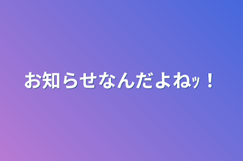 お知らせなんだよねｯ！