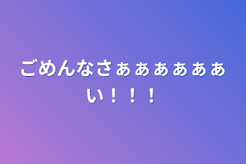 ごめんなさぁぁぁぁぁぁい！！！