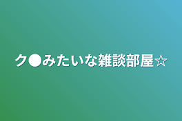 ク●みたいな雑談部屋☆