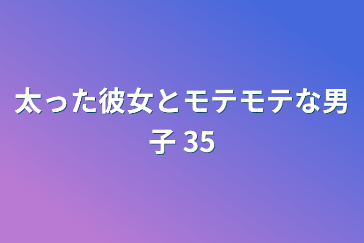 「太った彼女とモテモテな男子 35」のメインビジュアル