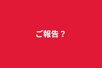 「ご報告？」のメインビジュアル