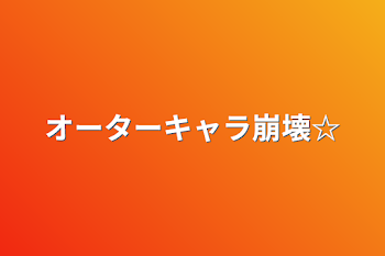 オーターキャラ崩壊☆