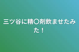 三ツ谷に精〇剤飲ませたみた！