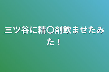 三ツ谷に精〇剤飲ませたみた！